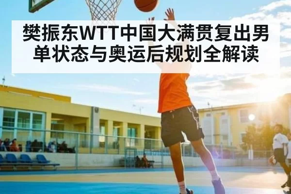 樊振东WTT中国大满贯复出男单状态与奥运后规划全解读 - PG