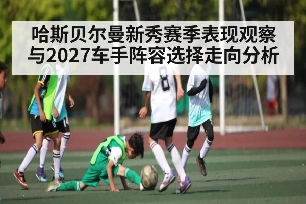 哈斯贝尔曼新秀赛季表现观察与2027车手阵容选择走向分析（PG）