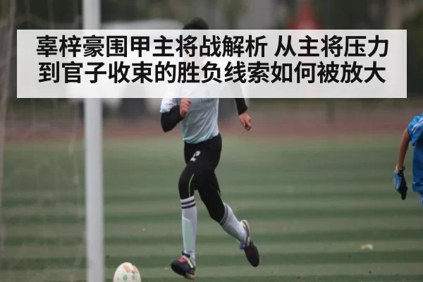 辜梓豪围甲主将战解析 从主将压力到官子收束的胜负线索如何被放大（PG）